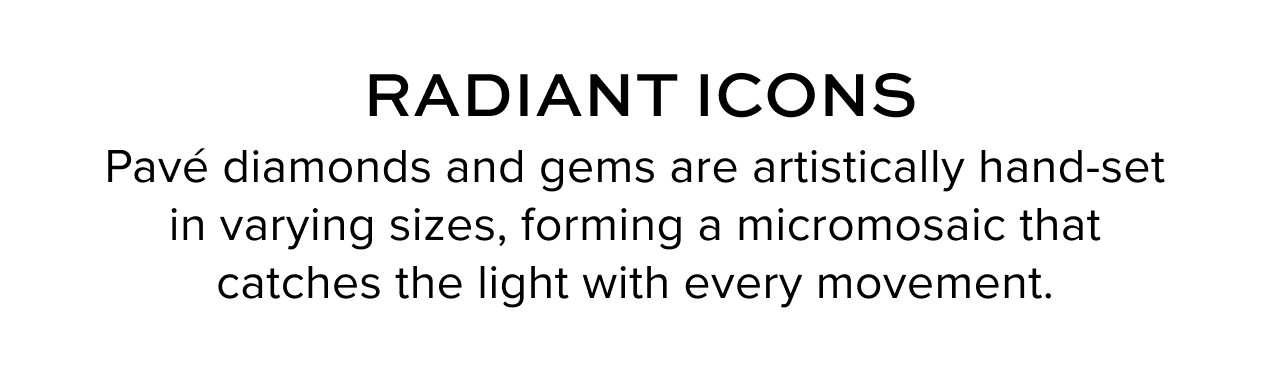 Radiant Icons. Pavé diamonds and gems are artistically hand-set in varying sizes, forming a micromosaic that catches the light with every movement.
