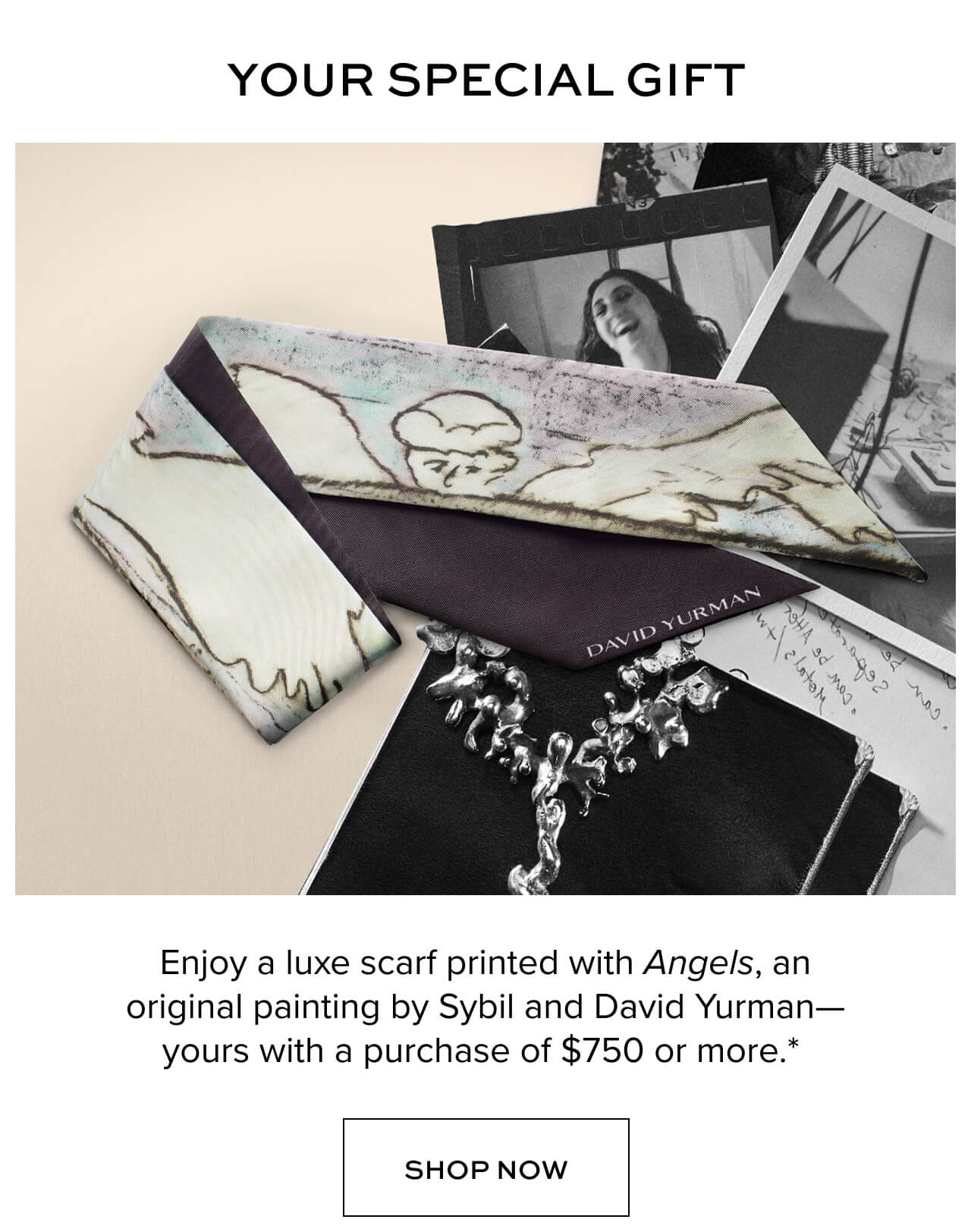 Your Special Gift. Enjoy a luxe scarf printed with Angels, an original painting by Sybil and David Yurman- yours with a purchase of $750 or more.* Angels hold special meaning for the Yurman family- embodying hope, possibility, and dreams. Shop Now