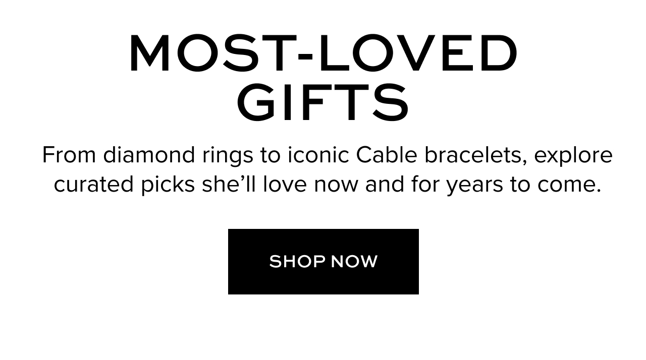 Most-Loved Gifts. From diamond rings to iconic Cable bracelets, explore curated picks she'll love now and for years to come.