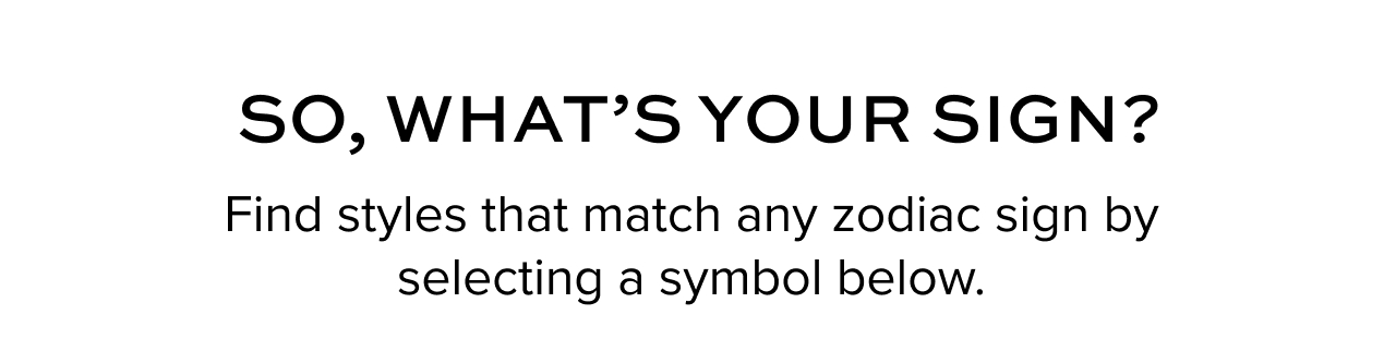 So, What's Your Sign? Find styles that match any zodiac sign by selecting a symbol below.
