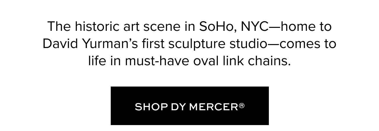 The historic art scene in SoHo, NYC—home to David Yurman’s first sculpture studio—comes to life in must-have oval link chains. Shop DY Mercer