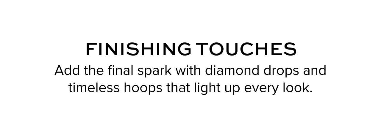 Finishing Touches. Add the final spark with diamond drops and timeless hoops that light up every look.
