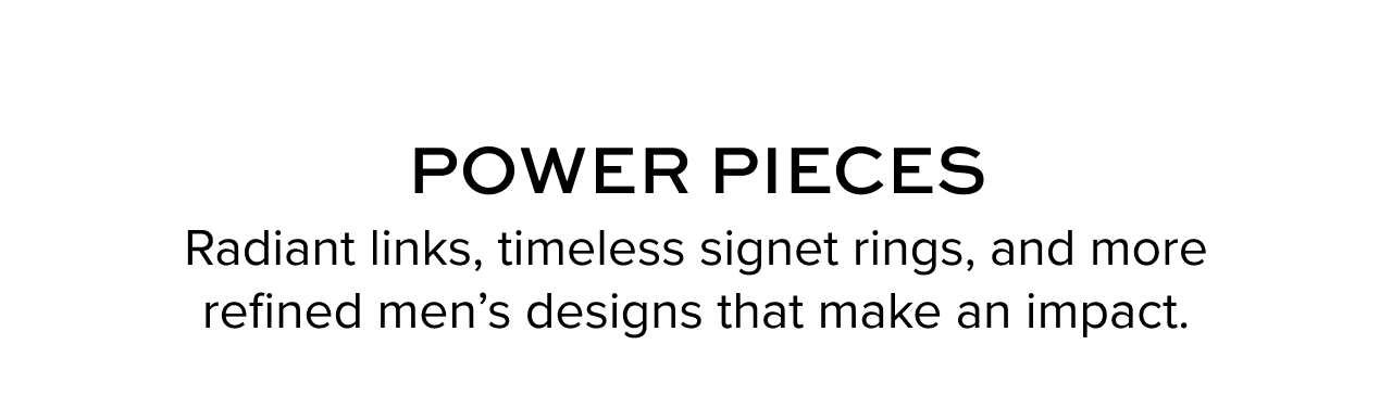 Power Pieces. Radiant links, timeless signet rings, and more refined men’s designs that make an impact.