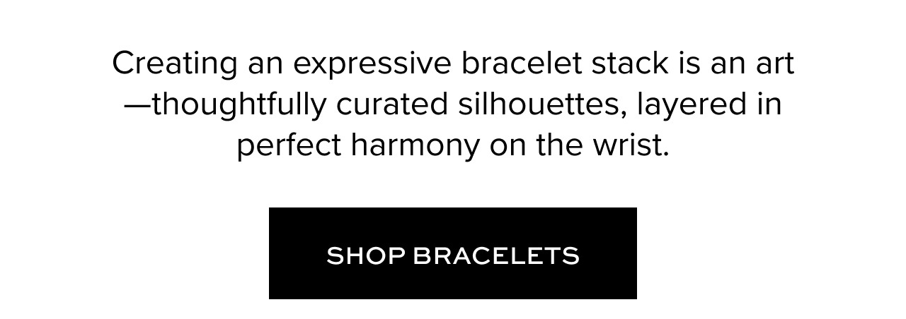 Creating an expressive bracelet stack is an art—thoughtfully curated silhouettes, layered in perfect harmony on the wrist. Shop Bracelets