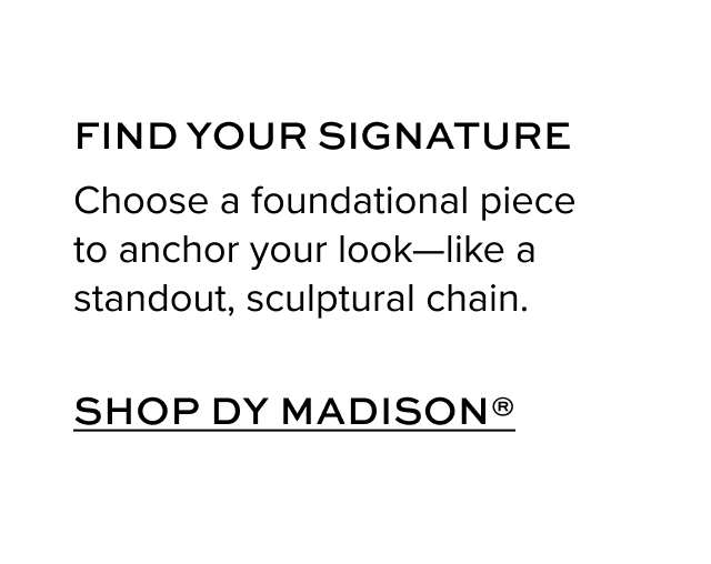 FIND YOUR SIGNATURE Choose a foundational piece to anchor your look—like a standout, sculptural chain. Shop Madison