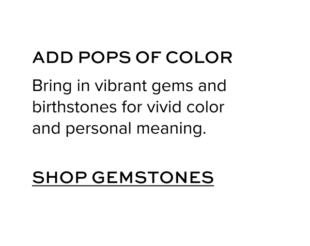 ADD POPS OF COLOR Bring in vibrant gems and birthstones for vivid color and personal meaning.
