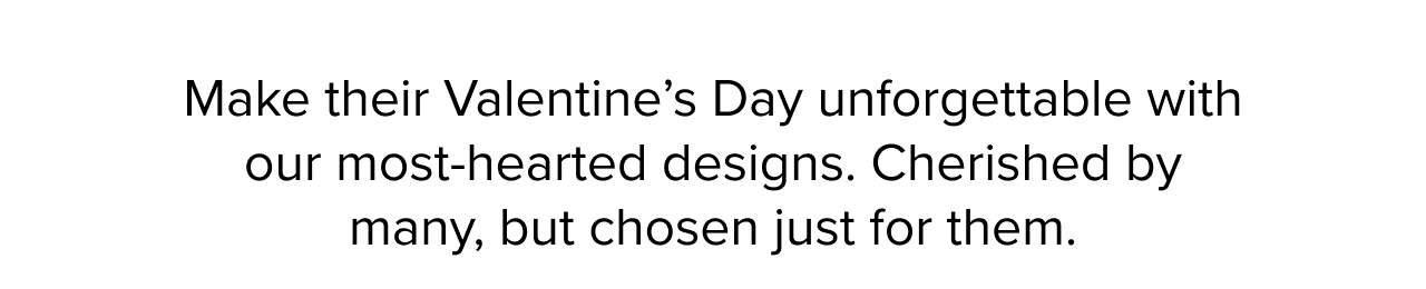 Make their Valentine’s Day unforgettable with our most-hearted designs. Cherished by many, but chosen just for them.