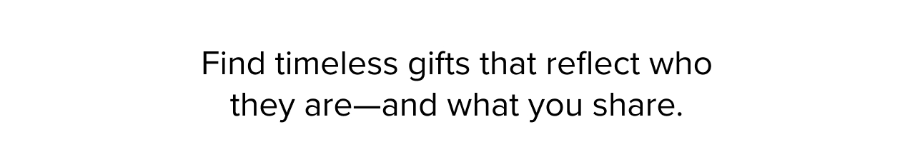 Find timeless gifts that reflect who they are-and what you share.