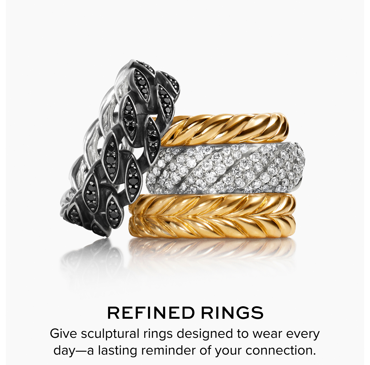 Refined Rings Give sculptural rings designed to wear every day—a lasting reminder of your connection.