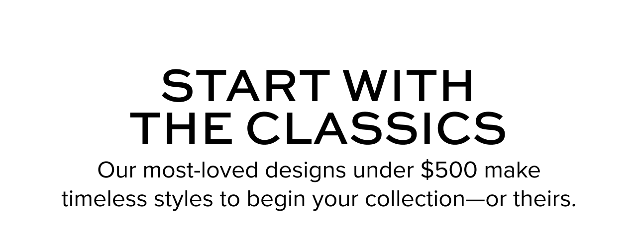 Start with the classics. Our most-loved designs under $500 make timeless styles to begin your collection—or theirs.