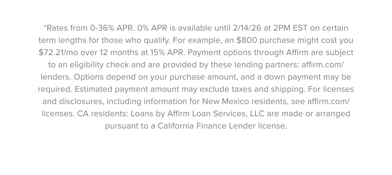 *Rates from 0-36% APR. 0% APR is available until 2/14/26 at 2PM EST on certain term lengths for those who qualify. For example, an $800 purchase might cost you $72.21/mo over 12 months at 15% APR. Payment options through Affirm are subject to an eligibili