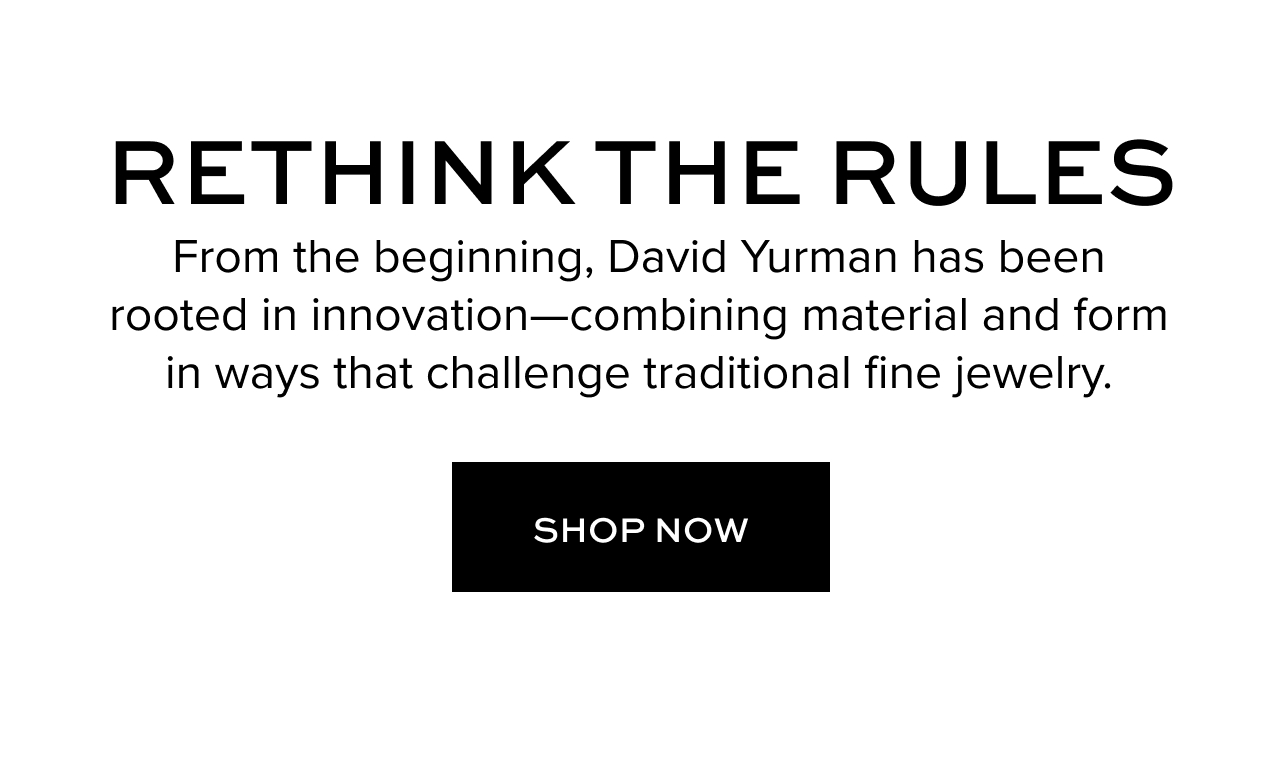Rethink the Rules From the beginning, David Yurman has been rooted in innovation—combining material and form in ways that challenge traditional fine jewelry.