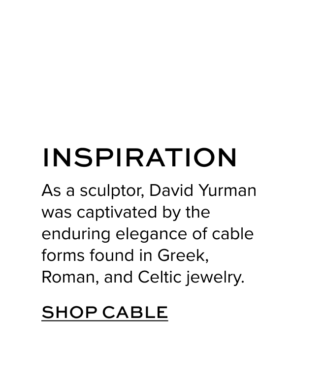 Inspiration As a sculptor, David Yurman was captivated by the enduring elegance of cable forms found in Greek, Roman, and Celtic jewelry.
