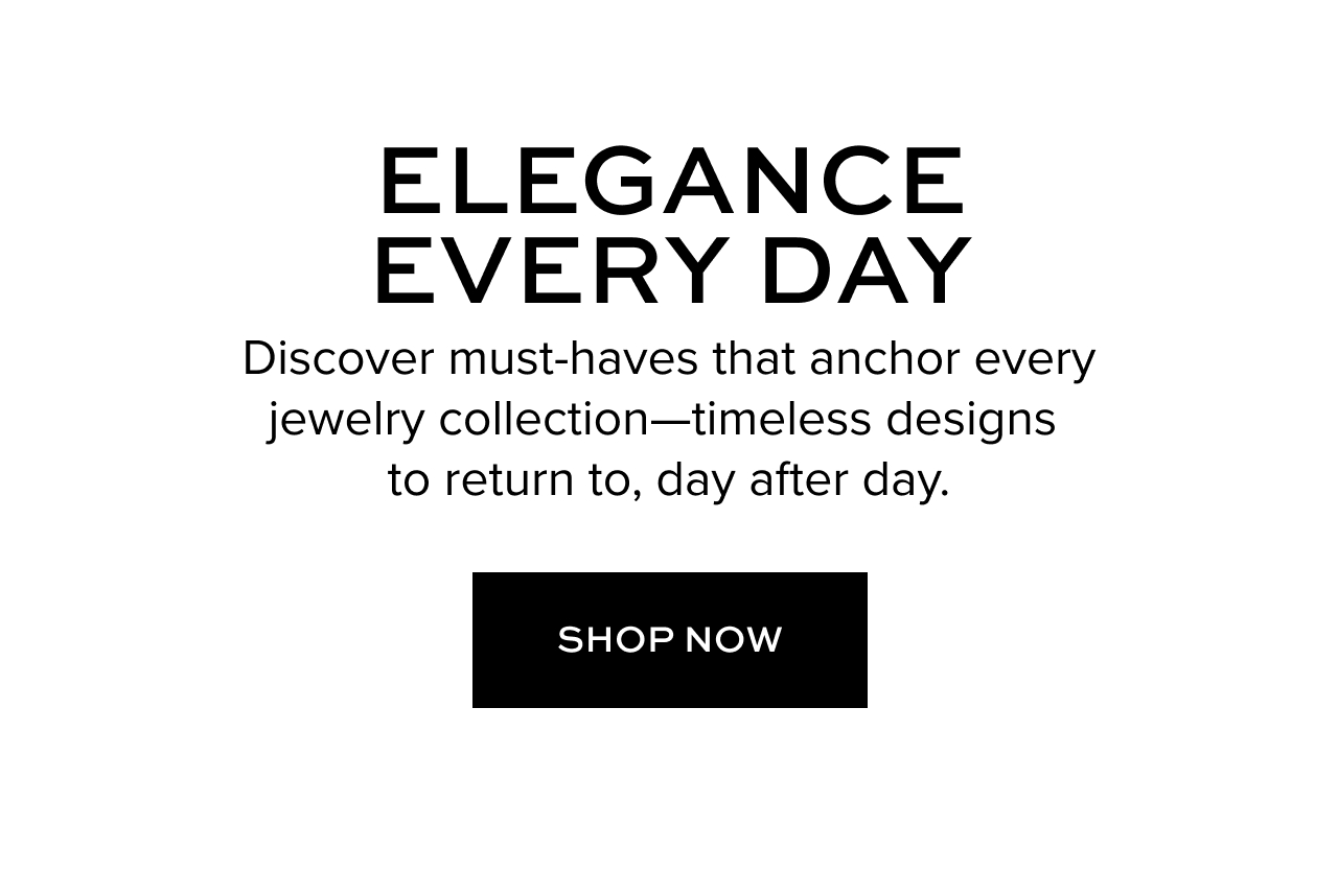 Elegance Every Day Discover must-haves that anchor every jewelry collection—timeless designs to return to, day after day.