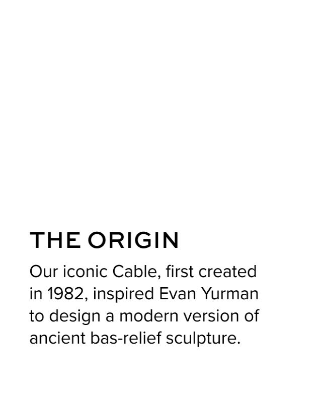 The Origin - Our iconic Cable, first created in 1982, inspired Evan Yurman to design a modern version of ancient bas-relief sculpture.