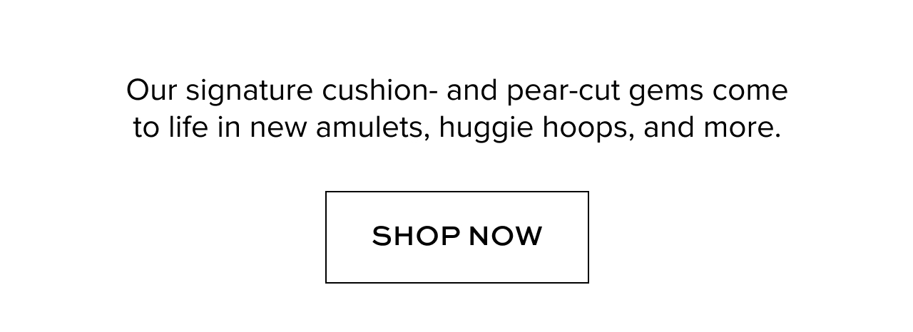 Our signature cushion- and pear-cut gems come to life in new amulets, huggie hoops, and more.
