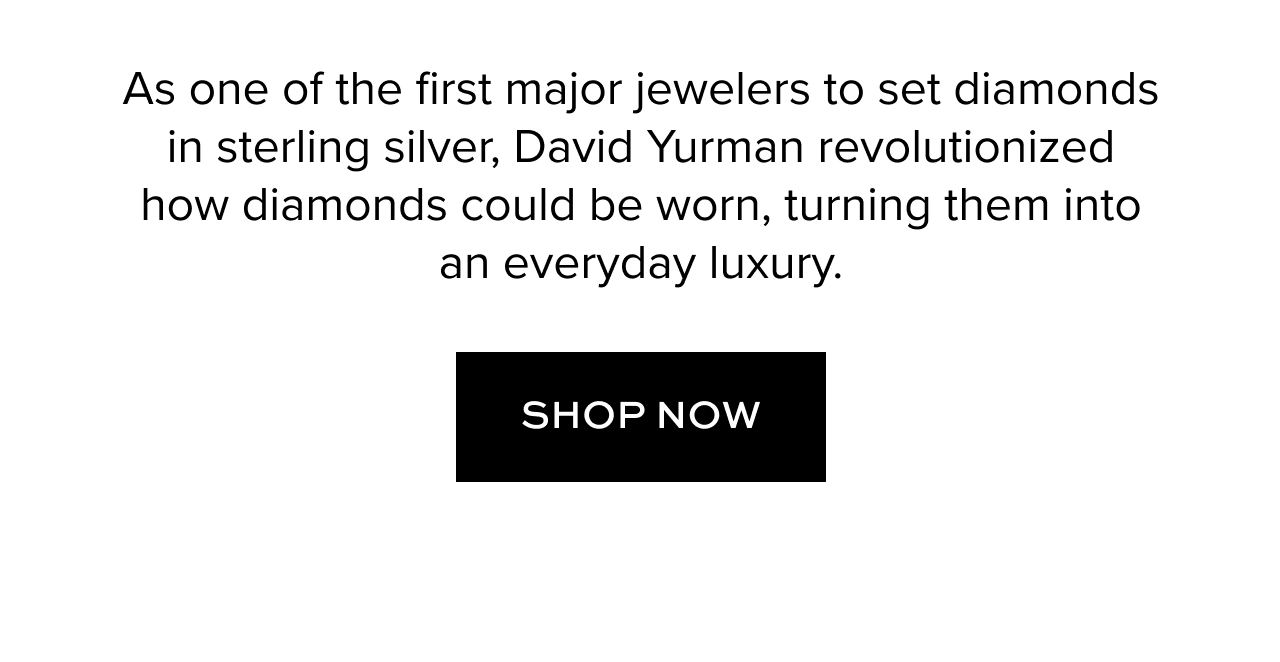 As one of the first major jewelers to set diamonds in sterling silver, David Yurman revolutionized how diamonds could be worn, turning them into and everyday luxury. Shop Now.