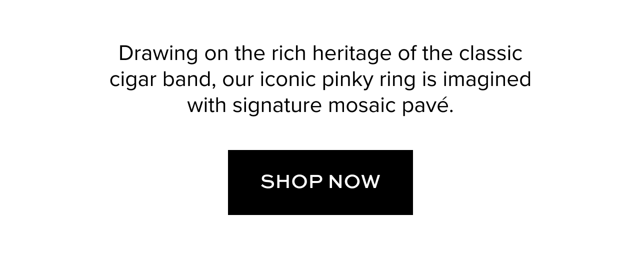 Drawing on the rich heritage of the classic cigar band, our iconic pinky ring in imaged with signature mosaic pave. Shop now.