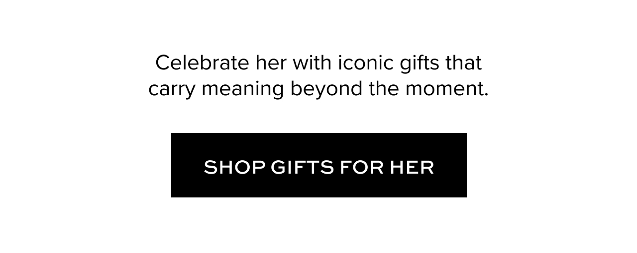 Celebrate her with iconic gifts that carry meaning beyond the moment. Shop Gifts for Her.