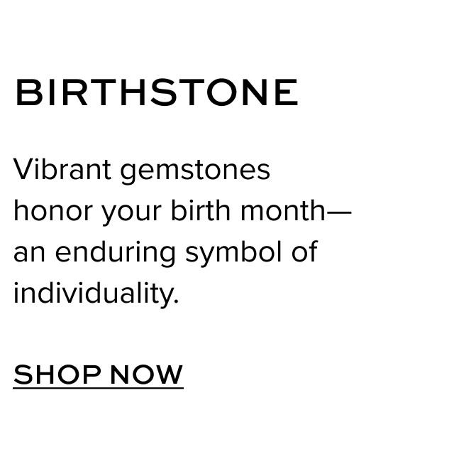 Birthstone - Vibrant gemstones honor your birth month-- an enduring symbol of individuality. Shop Now.