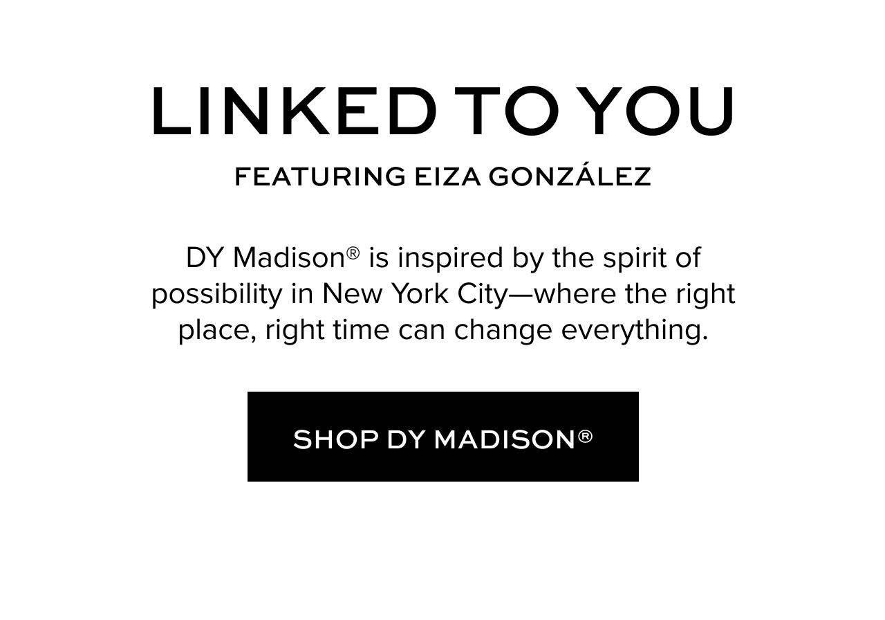 Linked to You - featuring Eiza Gonzalez. DY Madison is inspired by the spirit of possibility in New York City-where the right place, right time can change everything. Shop DY Madison.