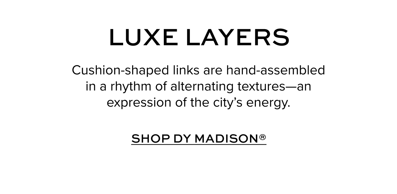 Luxe Layers - Cushion-shaped links are hand-assembled in a rhythm of alternating textures==an expression the the city's energy. Shop DY Madison.