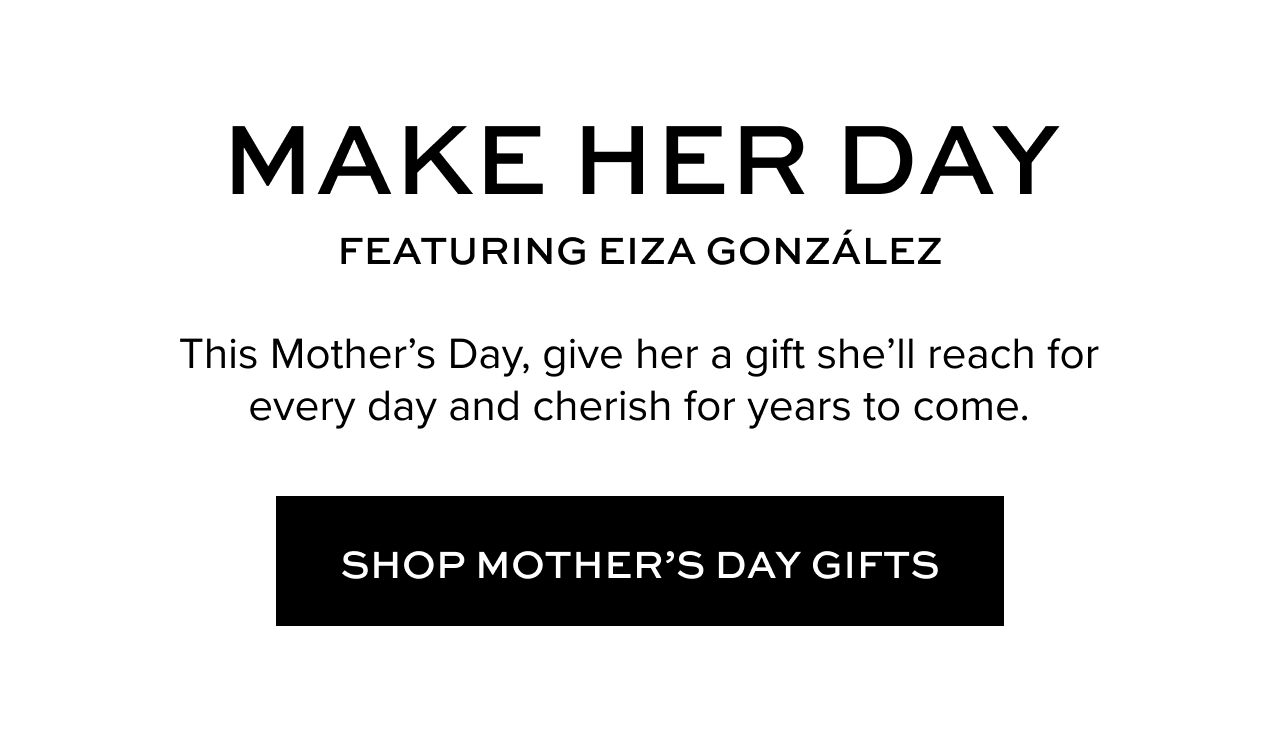 Make her day featuring Eiza Gonzalez. This Mother's Day, give her a gift she'll reach for every day and cherish for years to come.