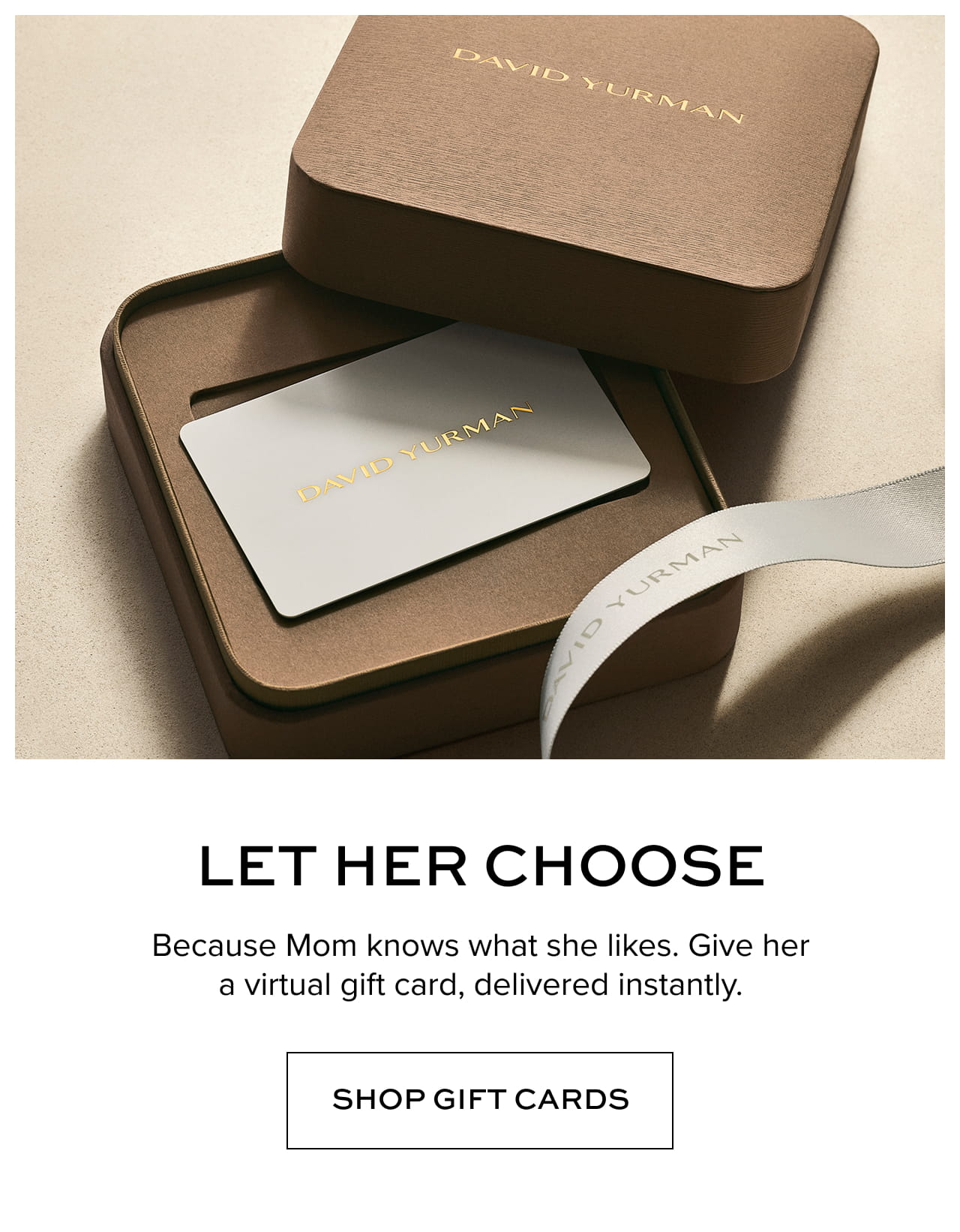 Let her choose: Because Mom knows what she likes. Give her a virtual gift card, delivered instantly. Shop Gift Cards.