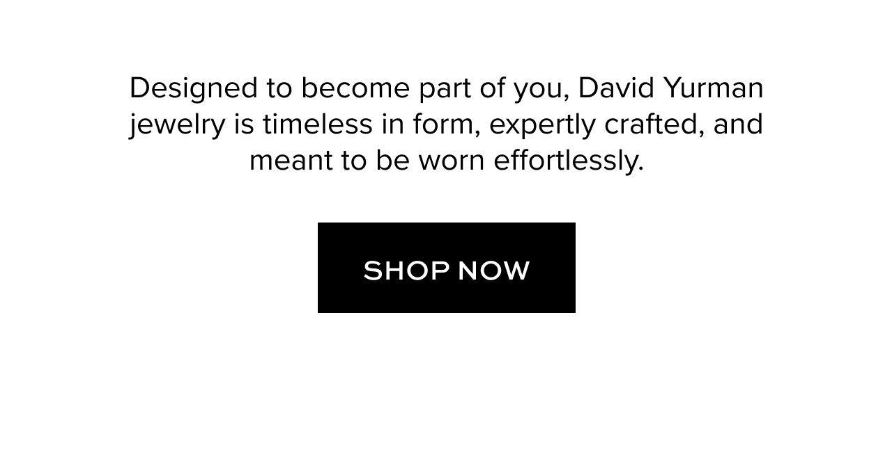 Designed to become part of you, David Yurman jewelry is timeless in form, expertly crafted, and meant to be worn effortlessly. Shop Now. 