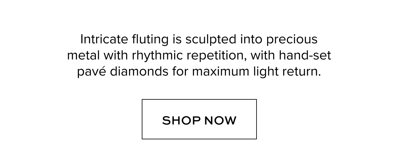 Intricate fluting is sculpted into precious metal with rhythmic repetition, with hand-set pavé diamonds for maximum light return. Shop Now.