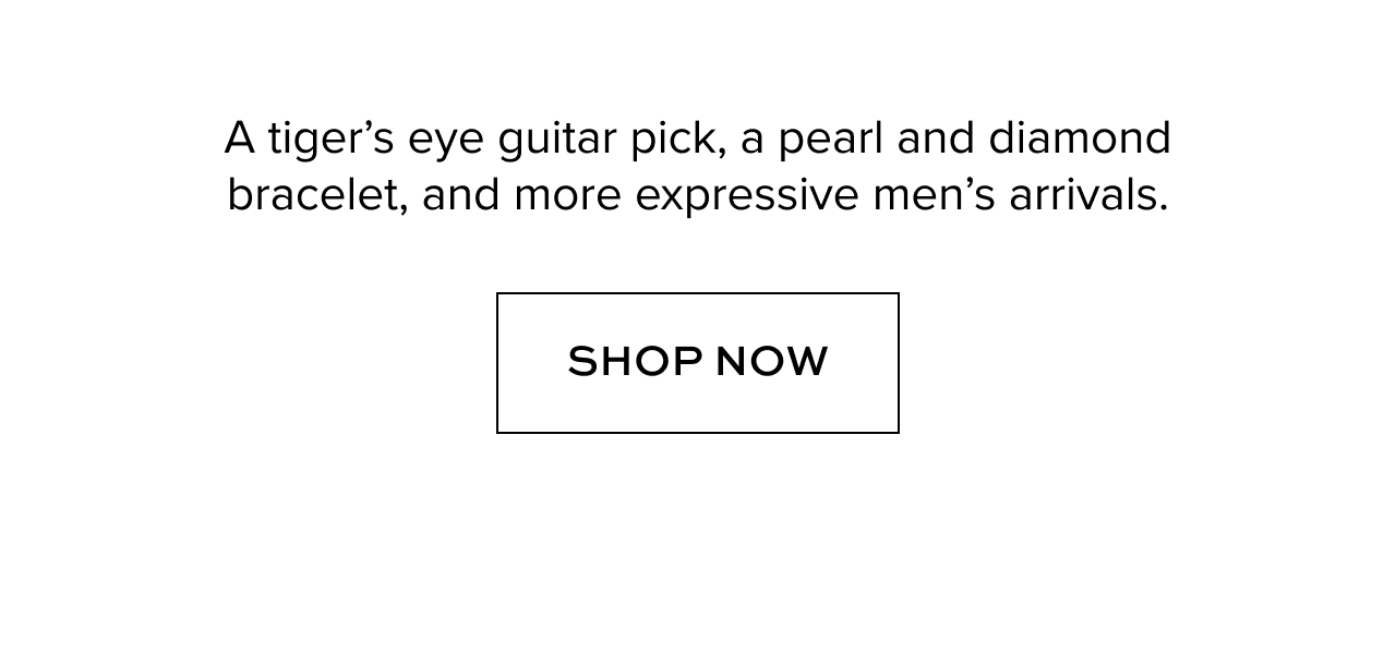 A tiger's eye guitar pick, a pearl and diamond bracelet, and more expressive men's arrivals. Shop now.