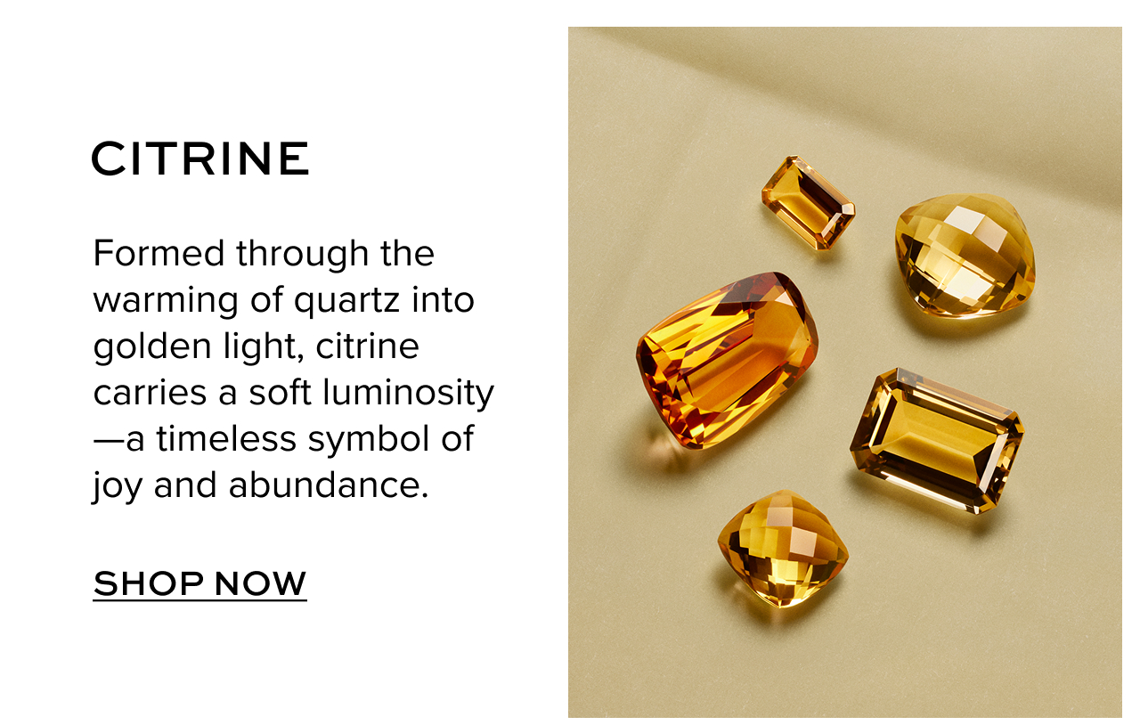 Citrine: Formed through the warming of quartz into golden light, citrine carries a soft luminosity--a timeless symbol of joy and abundance. Shop Now.