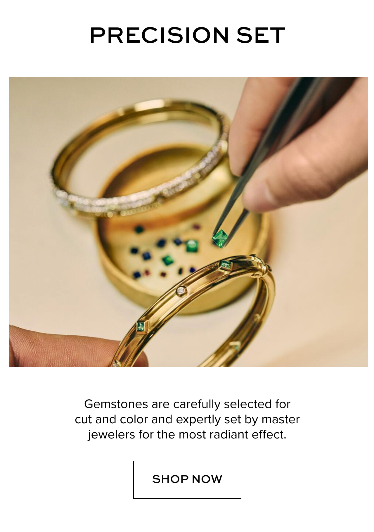 Precision Set: Gemstones are selected for cut and color and meticulously hand-set by master jewelers for the most radiant effect. Shop Now.