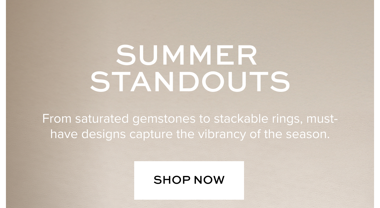 Summer Standouts From saturated gemstones to stackable rings, must-have designs capture the vibrancy of the season.