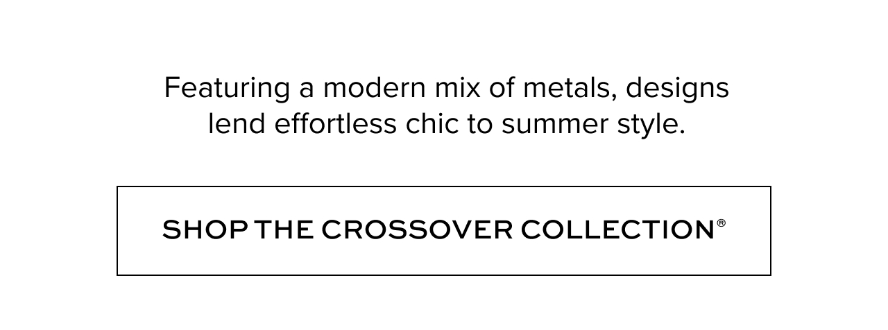 Featuring a modern mix of metals, designs lend effortless chic to summer style. Shop the Crossover Collection.