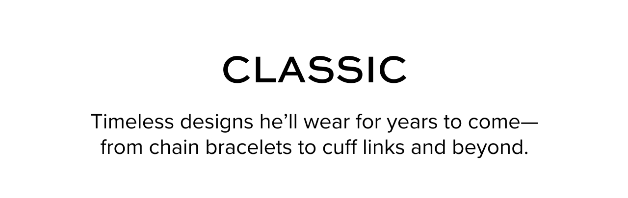 Classic - Timeless designs he'll wear for years to come -- from chain bracelets to cuff links and beyond.
