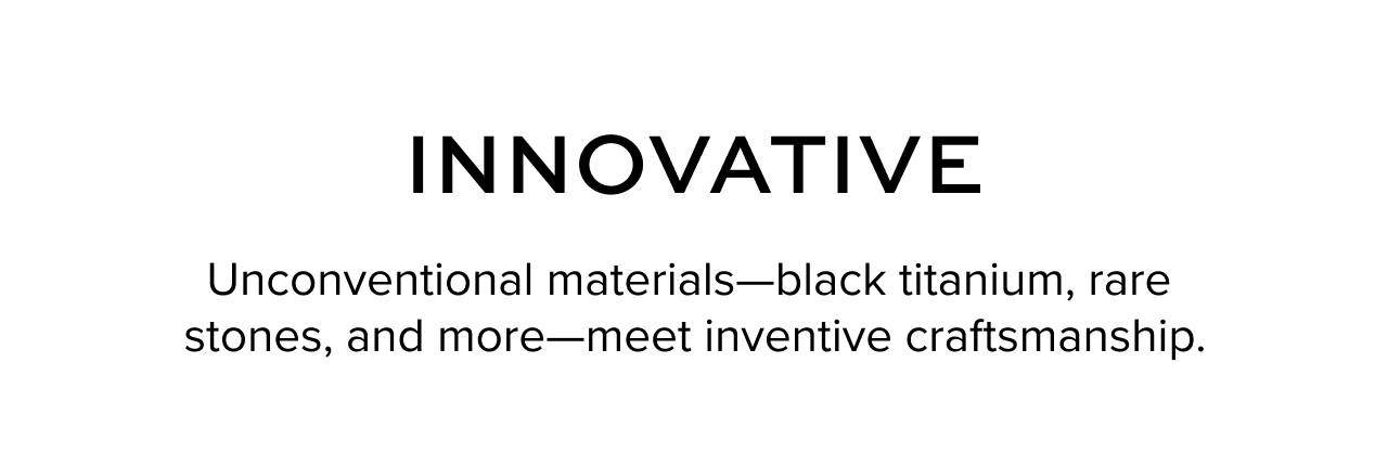 Innovative - Unconventional materials--black titanium, rare stones, and more--meet inventive craftsmanship.