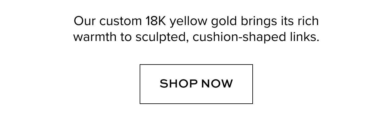 Our custom 18K yellow gold brings its rich warmth to sculpted, cushion-shaped links.