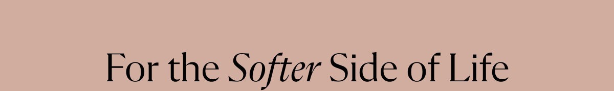For the Softer Side of Life