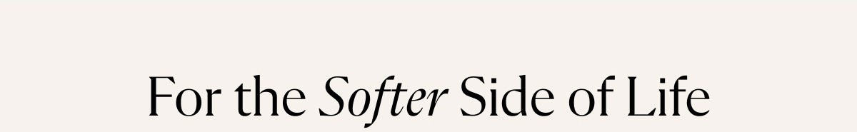 For the Softer Side of Life