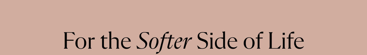 For the Softer Side of Life