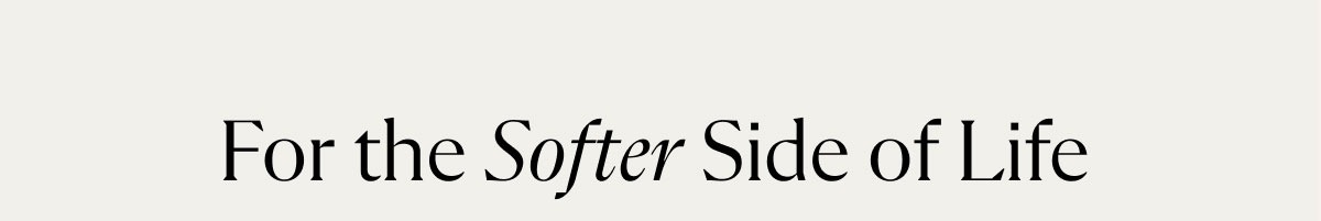 For the Softer Side of Life