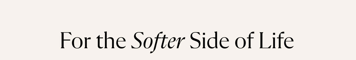 For the Softer Side of Life