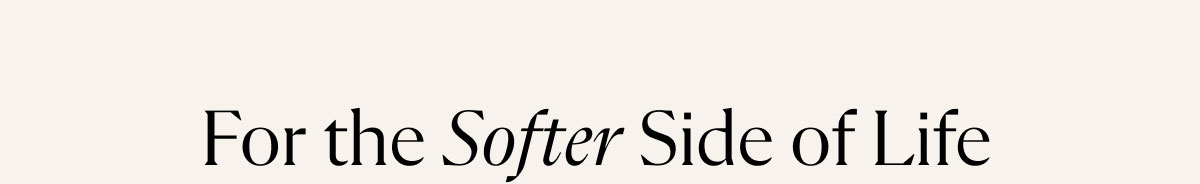 For the Softer Side of Life