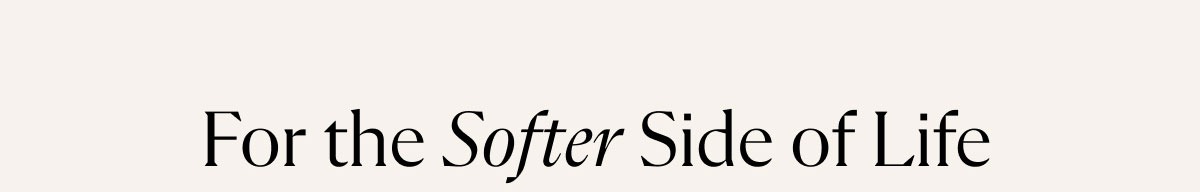 For the Softer Side of Life