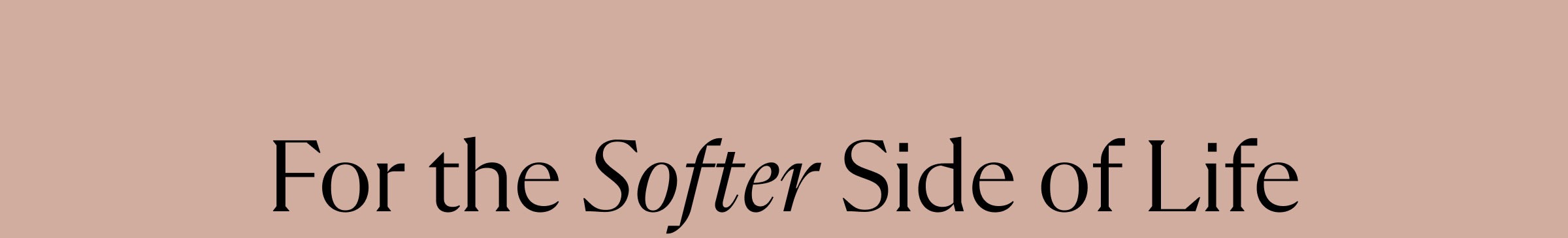 For the Softer Side of Life
