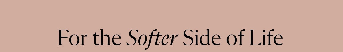 For the Softer Side of Life