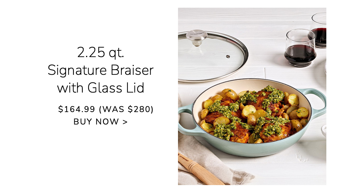 2.25 qt. Signature Braiser with Glass Lid - $164.99 (Was $280) - BUY NOW