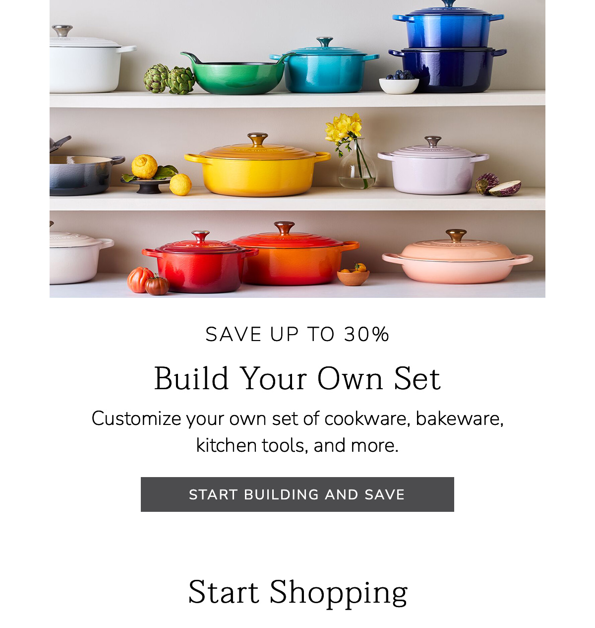 SAVE UP TO 30%: Build Your Own Set - Customize your own set of cookware, bakeware, kitchen tools, and more. START BUILDING AND SAVE