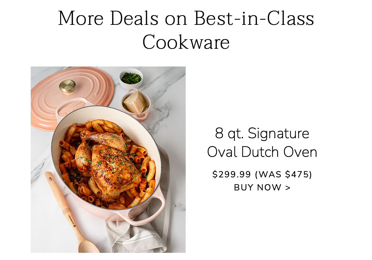 More Deals on Best-in-Class Cookware - 8 qt. Signature Oval Dutch Oven $299.99 (Was $475) - BUY NOW